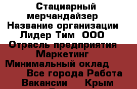 Стациарный мерчандайзер › Название организации ­ Лидер Тим, ООО › Отрасль предприятия ­ Маркетинг › Минимальный оклад ­ 23 000 - Все города Работа » Вакансии   . Крым,Гаспра